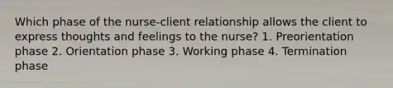 Which phase of the nurse-client relationship allows the client to express thoughts and feelings to the nurse? 1. Preorientation phase 2. Orientation phase 3. Working phase 4. Termination phase