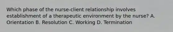 Which phase of the nurse-client relationship involves establishment of a therapeutic environment by the nurse? A. Orientation B. Resolution C. Working D. Termination