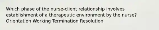 Which phase of the nurse-client relationship involves establishment of a therapeutic environment by the nurse? Orientation Working Termination Resolution