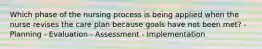 Which phase of the nursing process is being applied when the nurse revises the care plan because goals have not been met? - Planning - Evaluation - Assessment - Implementation