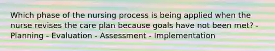 Which phase of the nursing process is being applied when the nurse revises the care plan because goals have not been met? - Planning - Evaluation - Assessment - Implementation