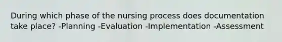 During which phase of the nursing process does documentation take place? -Planning -Evaluation -Implementation -Assessment