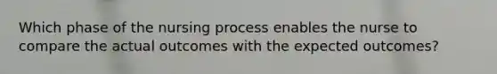 Which phase of the nursing process enables the nurse to compare the actual outcomes with the expected outcomes?