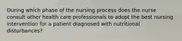 During which phase of the nursing process does the nurse consult other health care professionals to adopt the best nursing intervention for a patient diagnosed with nutritional disturbances?