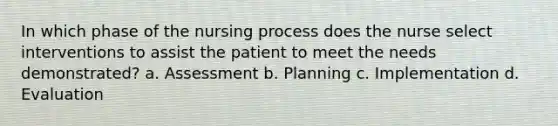 In which phase of the nursing process does the nurse select interventions to assist the patient to meet the needs demonstrated? a. Assessment b. Planning c. Implementation d. Evaluation