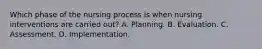 Which phase of the nursing process is when nursing interventions are carried out? A. Planning. B. Evaluation. C. Assessment. D. Implementation.