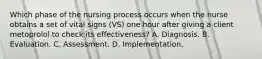 Which phase of the nursing process occurs when the nurse obtains a set of vital signs (VS) one hour after giving a client metoprolol to check its effectiveness? A. Diagnosis. B. Evaluation. C. Assessment. D. Implementation.