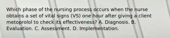 Which phase of the nursing process occurs when the nurse obtains a set of vital signs (VS) one hour after giving a client metoprolol to check its effectiveness? A. Diagnosis. B. Evaluation. C. Assessment. D. Implementation.