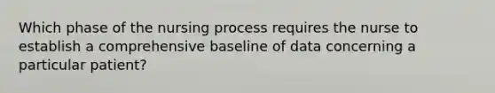 Which phase of the nursing process requires the nurse to establish a comprehensive baseline of data concerning a particular patient?