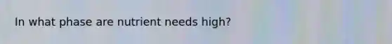 In what phase are nutrient needs high?