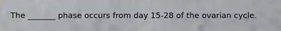 The _______ phase occurs from day 15-28 of the ovarian cycle.