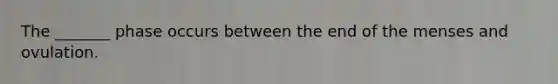 The _______ phase occurs between the end of the menses and ovulation.