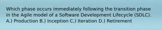 Which phase occurs immediately following the transition phase in the Agile model of a Software Development Lifecycle (SDLC). A.) Production B.) Inception C,) Iteration D.) Retirement