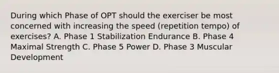 During which Phase of OPT should the exerciser be most concerned with increasing the speed (repetition tempo) of exercises? A. Phase 1 Stabilization Endurance B. Phase 4 Maximal Strength C. Phase 5 Power D. Phase 3 Muscular Development