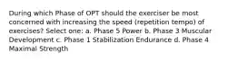 During which Phase of OPT should the exerciser be most concerned with increasing the speed (repetition tempo) of exercises? Select one: a. Phase 5 Power b. Phase 3 Muscular Development c. Phase 1 Stabilization Endurance d. Phase 4 Maximal Strength