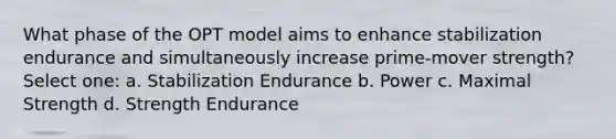 What phase of the OPT model aims to enhance stabilization endurance and simultaneously increase prime-mover strength? Select one: a. Stabilization Endurance b. Power c. Maximal Strength d. Strength Endurance