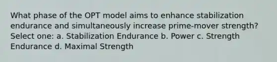 What phase of the OPT model aims to enhance stabilization endurance and simultaneously increase prime-mover strength? Select one: a. Stabilization Endurance b. Power c. Strength Endurance d. Maximal Strength