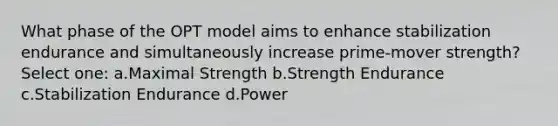 What phase of the OPT model aims to enhance stabilization endurance and simultaneously increase prime-mover strength? Select one: a.Maximal Strength b.Strength Endurance c.Stabilization Endurance d.Power