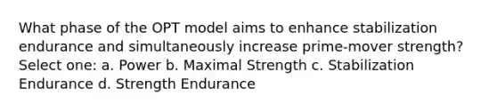 What phase of the OPT model aims to enhance stabilization endurance and simultaneously increase prime-mover strength? Select one: a. Power b. Maximal Strength c. Stabilization Endurance d. Strength Endurance