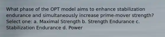 What phase of the OPT model aims to enhance stabilization endurance and simultaneously increase prime-mover strength? Select one: a. Maximal Strength b. Strength Endurance c. Stabilization Endurance d. Power