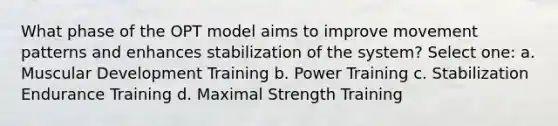 What phase of the OPT model aims to improve movement patterns and enhances stabilization of the system? Select one: a. Muscular Development Training b. Power Training c. Stabilization Endurance Training d. Maximal Strength Training