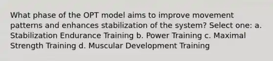 What phase of the OPT model aims to improve movement patterns and enhances stabilization of the system? Select one: a. Stabilization Endurance Training b. Power Training c. Maximal Strength Training d. Muscular Development Training