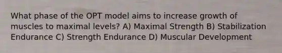 What phase of the OPT model aims to increase growth of muscles to maximal levels? A) Maximal Strength B) Stabilization Endurance C) Strength Endurance D) Muscular Development