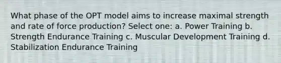 What phase of the OPT model aims to increase maximal strength and rate of force production? Select one: a. Power Training b. Strength Endurance Training c. Muscular Development Training d. Stabilization Endurance Training