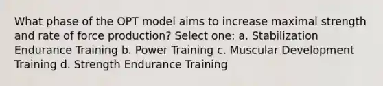 What phase of the OPT model aims to increase maximal strength and rate of force production? Select one: a. Stabilization Endurance Training b. Power Training c. Muscular Development Training d. Strength Endurance Training