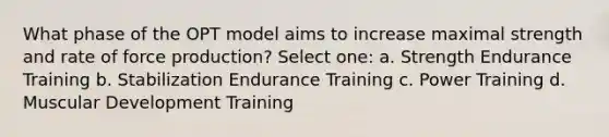 What phase of the OPT model aims to increase maximal strength and rate of force production? Select one: a. Strength Endurance Training b. Stabilization Endurance Training c. Power Training d. Muscular Development Training