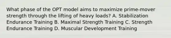 What phase of the OPT model aims to maximize prime-mover strength through the lifting of heavy loads? A. Stabilization Endurance Training B. Maximal Strength Training C. Strength Endurance Training D. Muscular Development Training