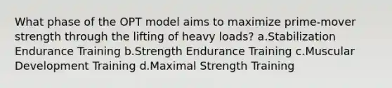 What phase of the OPT model aims to maximize prime-mover strength through the lifting of heavy loads? a.Stabilization Endurance Training b.Strength Endurance Training c.Muscular Development Training d.Maximal Strength Training