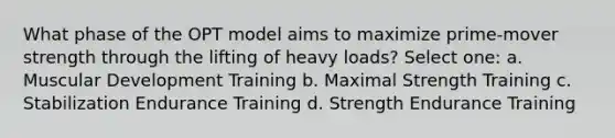 What phase of the OPT model aims to maximize prime-mover strength through the lifting of heavy loads? Select one: a. Muscular Development Training b. Maximal Strength Training c. Stabilization Endurance Training d. Strength Endurance Training