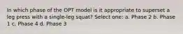 In which phase of the OPT model is it appropriate to superset a leg press with a single-leg squat? Select one: a. Phase 2 b. Phase 1 c. Phase 4 d. Phase 3