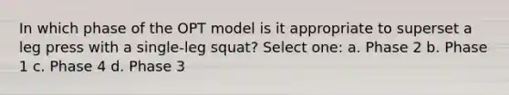 In which phase of the OPT model is it appropriate to superset a leg press with a single-leg squat? Select one: a. Phase 2 b. Phase 1 c. Phase 4 d. Phase 3