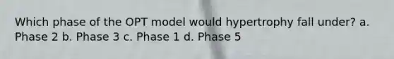 Which phase of the OPT model would hypertrophy fall under? a. Phase 2 b. Phase 3 c. Phase 1 d. Phase 5