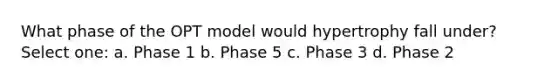 What phase of the OPT model would hypertrophy fall under? Select one: a. Phase 1 b. Phase 5 c. Phase 3 d. Phase 2