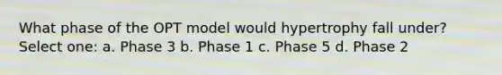 What phase of the OPT model would hypertrophy fall under? Select one: a. Phase 3 b. Phase 1 c. Phase 5 d. Phase 2