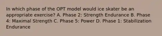 In which phase of the OPT model would ice skater be an appropriate exercise? A. Phase 2: Strength Endurance B. Phase 4: Maximal Strength C. Phase 5: Power D. Phase 1: Stabilization Endurance