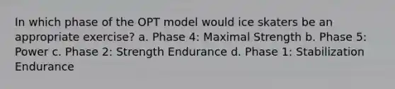 In which phase of the OPT model would ice skaters be an appropriate exercise? a. Phase 4: Maximal Strength b. Phase 5: Power c. Phase 2: Strength Endurance d. Phase 1: Stabilization Endurance