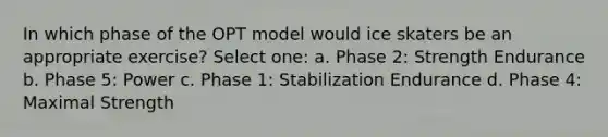 In which phase of the OPT model would ice skaters be an appropriate exercise? Select one: a. Phase 2: Strength Endurance b. Phase 5: Power c. Phase 1: Stabilization Endurance d. Phase 4: Maximal Strength