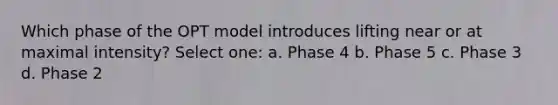 Which phase of the OPT model introduces lifting near or at maximal intensity? Select one: a. Phase 4 b. Phase 5 c. Phase 3 d. Phase 2