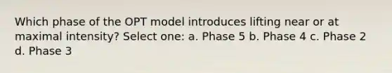 Which phase of the OPT model introduces lifting near or at maximal intensity? Select one: a. Phase 5 b. Phase 4 c. Phase 2 d. Phase 3