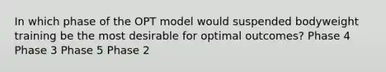 In which phase of the OPT model would suspended bodyweight training be the most desirable for optimal outcomes? Phase 4 Phase 3 Phase 5 Phase 2