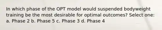 In which phase of the OPT model would suspended bodyweight training be the most desirable for optimal outcomes? Select one: a. Phase 2 b. Phase 5 c. Phase 3 d. Phase 4