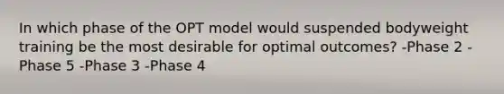 In which phase of the OPT model would suspended bodyweight training be the most desirable for optimal outcomes? -Phase 2 -Phase 5 -Phase 3 -Phase 4