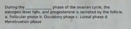 During the ______________ phase of the ovarian cycle, the estrogen level falls, and progesterone is secreted by the follicle. a. Follicular phase b. Ovulatory phase c. Luteal phase d. Menstruation phase