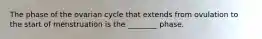 The phase of the ovarian cycle that extends from ovulation to the start of menstruation is the ________ phase.