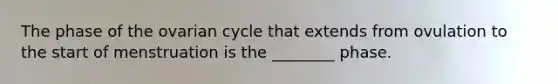 The phase of the ovarian cycle that extends from ovulation to the start of menstruation is the ________ phase.