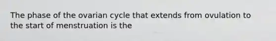 The phase of the ovarian cycle that extends from ovulation to the start of menstruation is the